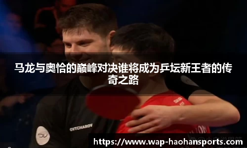 马龙与奥恰的巅峰对决谁将成为乒坛新王者的传奇之路
